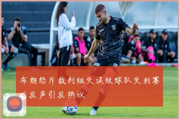 布朗怒斥裁判组失误致球队失利赛后发声引发热议
