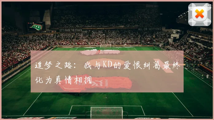 追梦之路：我与KD的爱恨纠葛最终化为真情相拥