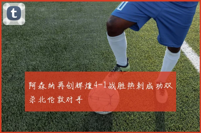 阿森纳再创辉煌4-1战胜热刺成功双杀北伦敦对手