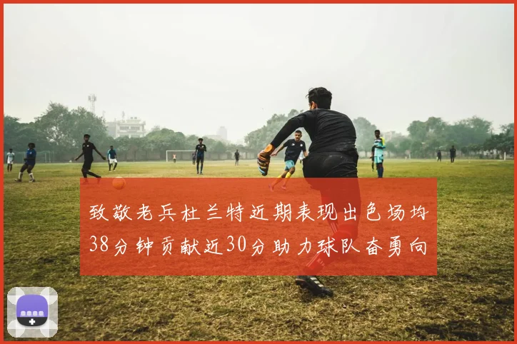 致敬老兵杜兰特近期表现出色场均38分钟贡献近30分助力球队奋勇向前
