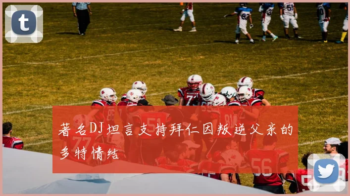 著名DJ坦言支持拜仁因叛逆父亲的多特情结