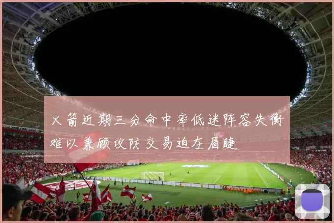 火箭近期三分命中率低迷阵容失衡难以兼顾攻防交易迫在眉睫