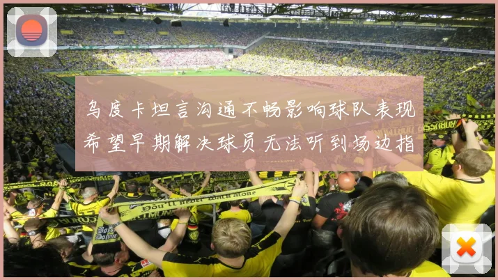 乌度卡坦言沟通不畅影响球队表现希望早期解决球员无法听到场边指令