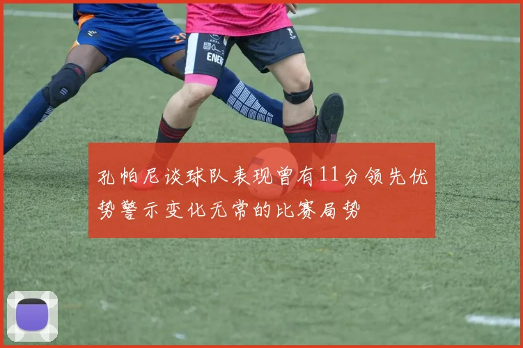 孔帕尼谈球队表现曾有11分领先优势警示变化无常的比赛局势