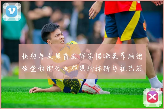 快船与灰熊首发阵容揭晓莱昂纳德哈登领衔对决邓恩科林斯与祖巴茨争锋