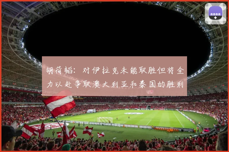 胡荷韬：对伊拉克未能取胜但将全力以赴争取澳大利亚和泰国的胜利