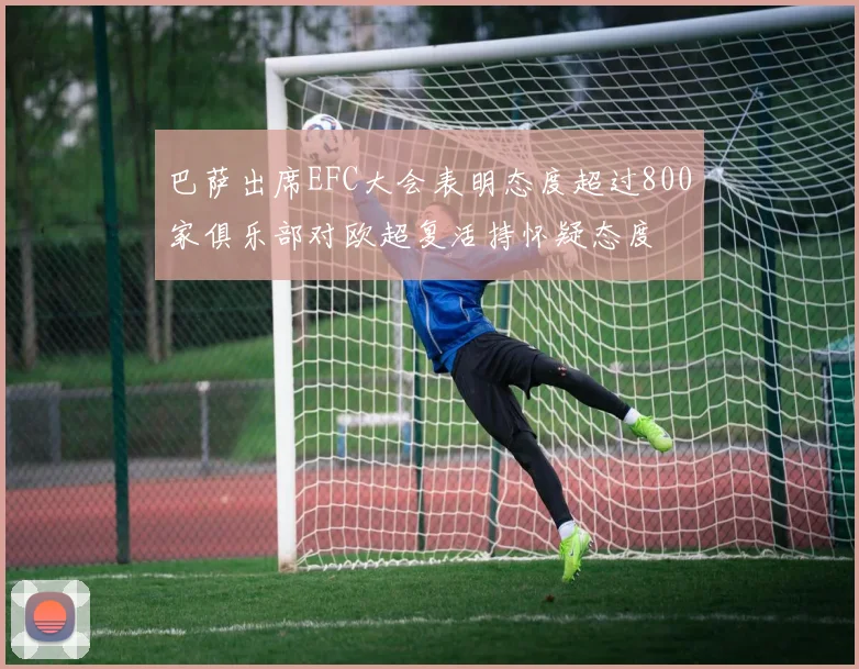 巴萨出席EFC大会表明态度超过800家俱乐部对欧超复活持怀疑态度