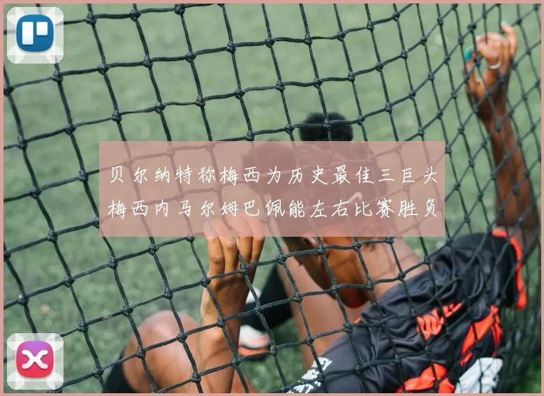 贝尔纳特称梅西为历史最佳三巨头梅西内马尔姆巴佩能左右比赛胜负