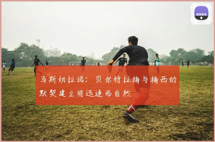 马斯切拉诺：贝尔特拉梅与梅西的默契建立将迅速而自然