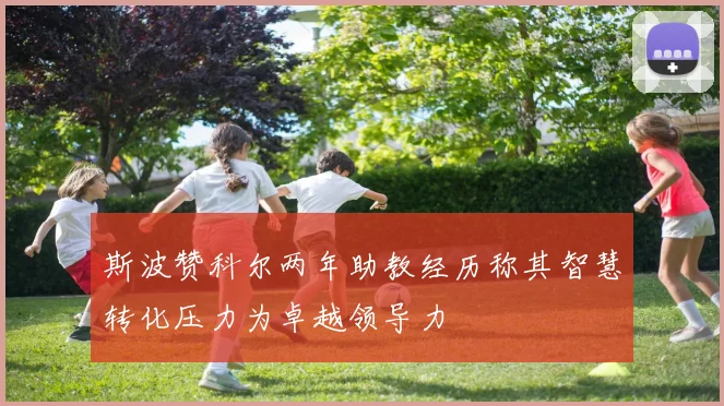斯波赞科尔两年助教经历称其智慧转化压力为卓越领导力
