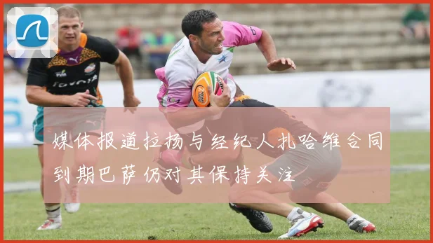 媒体报道拉扬与经纪人扎哈维合同到期巴萨仍对其保持关注