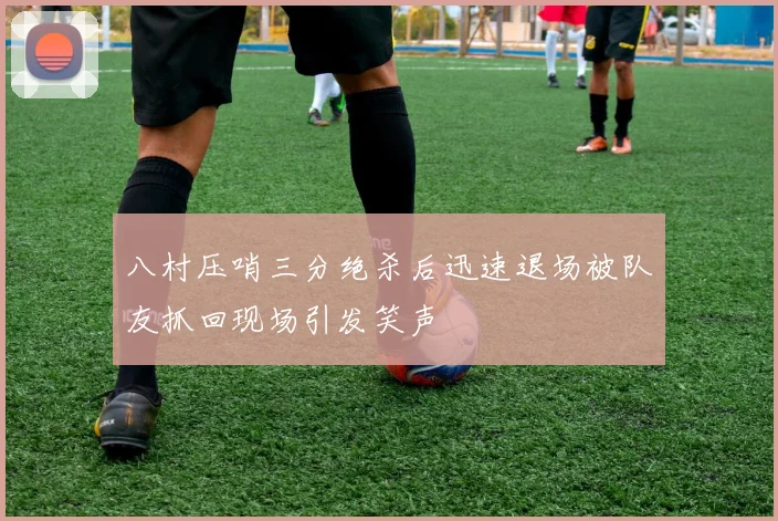 八村压哨三分绝杀后迅速退场被队友抓回现场引发笑声