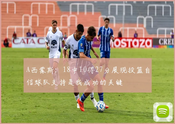 A西蒙斯：18中10得27分展现投篮自信球队支持是我成功的关键