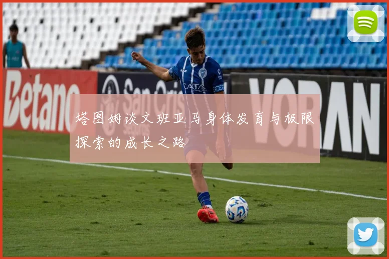 塔图姆谈文班亚马身体发育与极限探索的成长之路