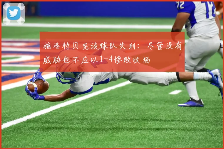 施洛特贝克谈球队失利：尽管没有威胁也不应以1-4惨败收场