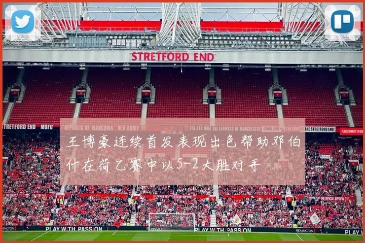 王博豪连续首发表现出色帮助邓伯什在荷乙赛中以5-2大胜对手