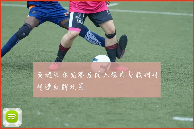英超法尔克赛后闯入场内与裁判对峙遭红牌处罚