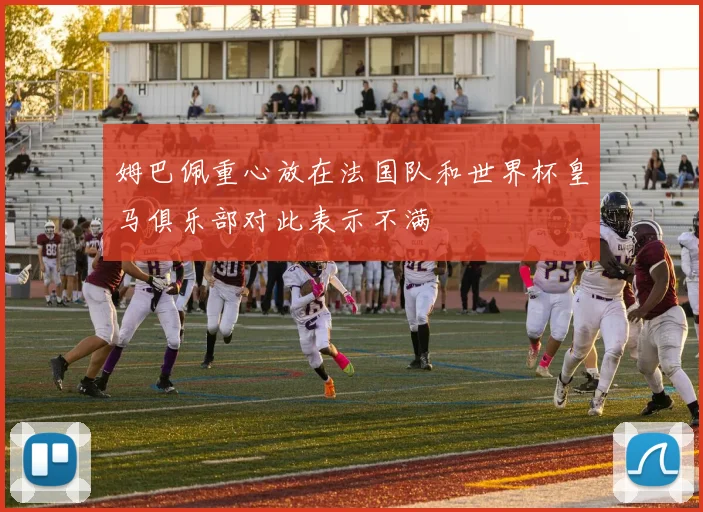 姆巴佩重心放在法国队和世界杯皇马俱乐部对此表示不满