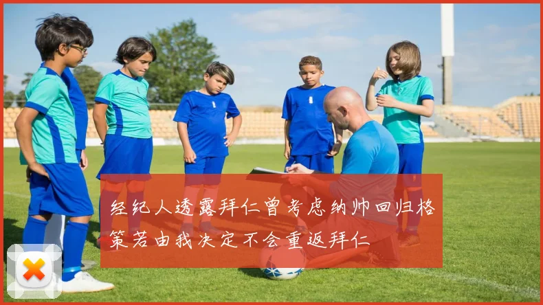 经纪人透露拜仁曾考虑纳帅回归格策若由我决定不会重返拜仁