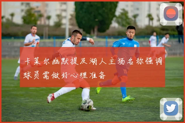 卡莱尔幽默提及湖人主场名称强调球员需做好心理准备