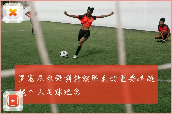 罗塞尼尔强调持续胜利的重要性超越个人足球理念