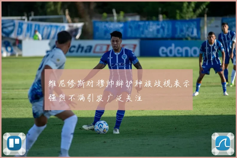 维尼修斯对穆帅辩护种族歧视表示强烈不满引发广泛关注