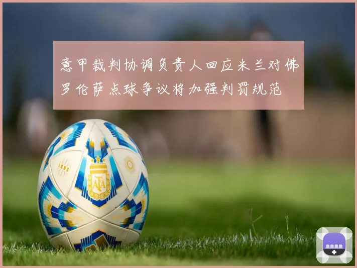 意甲裁判协调负责人回应米兰对佛罗伦萨点球争议将加强判罚规范