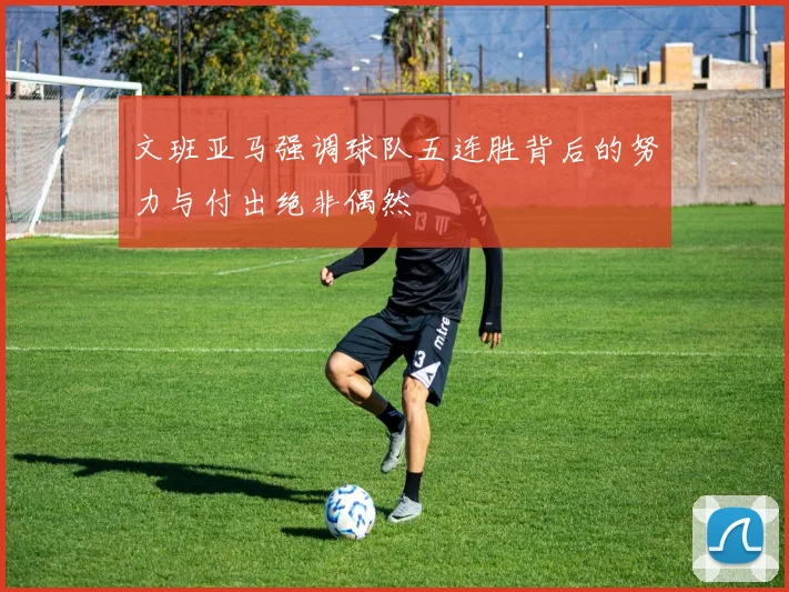 文班亚马强调球队五连胜背后的努力与付出绝非偶然