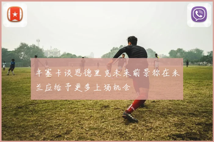 丰塞卡谈恩德里克未来前景称在米兰应给予更多上场机会