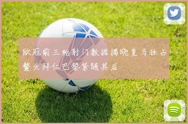 欧冠前三轮射门数据揭晓皇马独占鳌头拜仁巴黎紧随其后