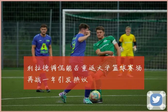 利拉德调侃能否重返大学篮球赛场再战一年引发热议