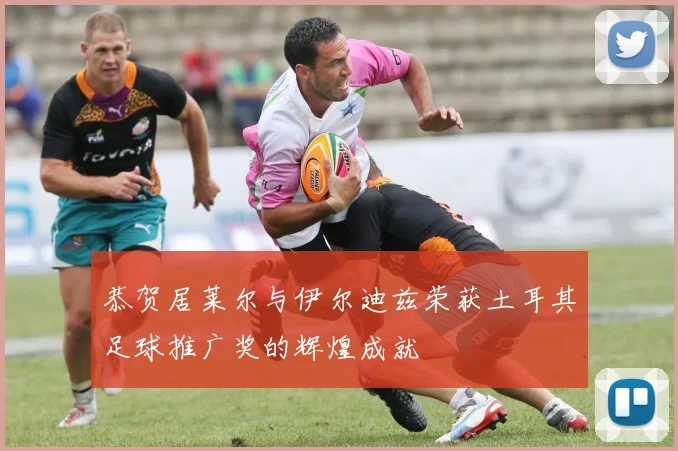恭贺居莱尔与伊尔迪兹荣获土耳其足球推广奖的辉煌成就