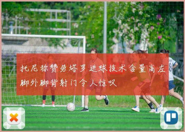 托尼称赞劳塔罗进球技术含量高左脚外脚背射门令人惊叹
