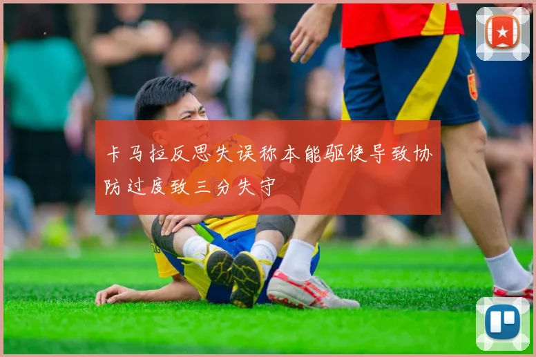 卡马拉反思失误称本能驱使导致协防过度致三分失守