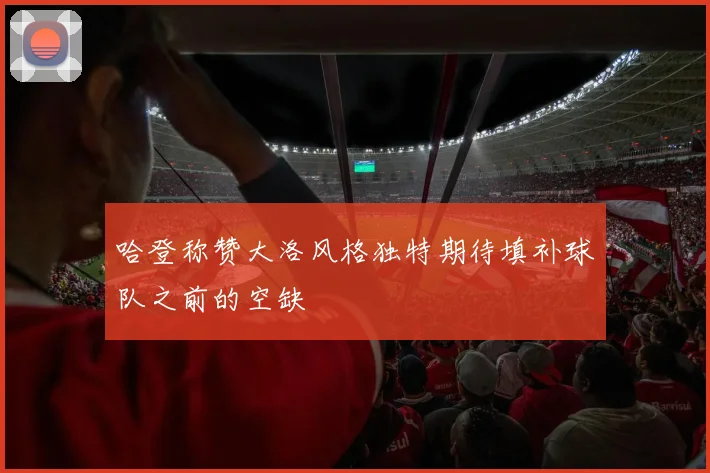 哈登称赞大洛风格独特期待填补球队之前的空缺