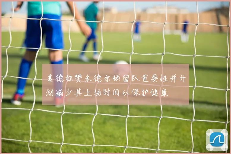 基德称赞米德尔顿留队重要性并计划减少其上场时间以保护健康