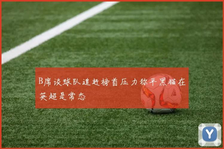 B席谈球队追赶榜首压力称平黑猫在英超是常态