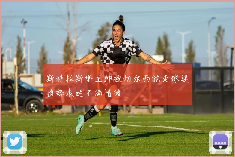 斯特拉斯堡主帅被切尔西挖走球迷愤怒表达不满情绪