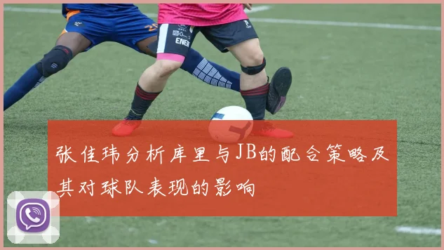 张佳玮分析库里与JB的配合策略及其对球队表现的影响