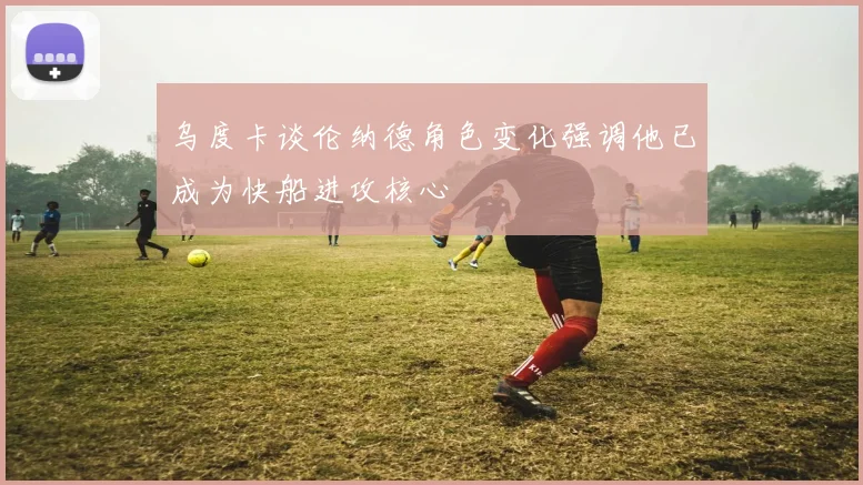 乌度卡谈伦纳德角色变化强调他已成为快船进攻核心