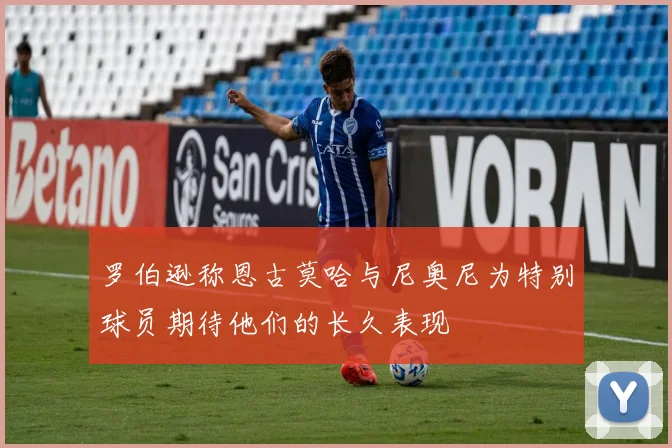 罗伯逊称恩古莫哈与尼奥尼为特别球员期待他们的长久表现