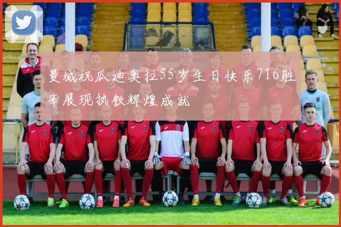 曼城祝瓜迪奥拉55岁生日快乐716胜率展现执教辉煌成就