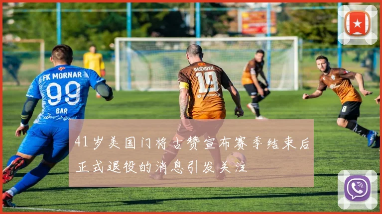 41岁美国门将古赞宣布赛季结束后正式退役的消息引发关注