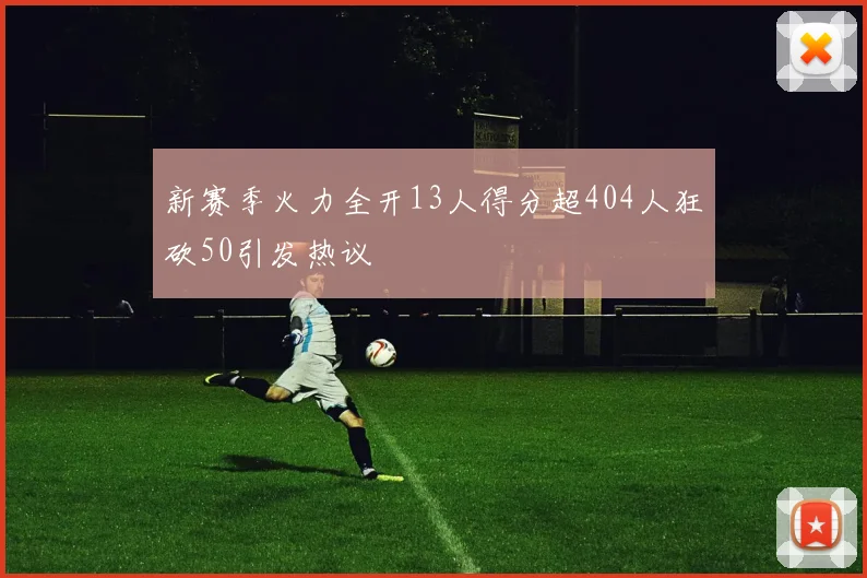 新赛季火力全开13人得分超404人狂砍50引发热议