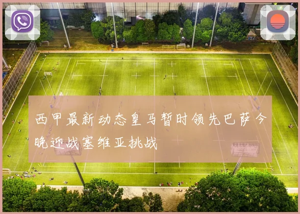 西甲最新动态皇马暂时领先巴萨今晚迎战塞维亚挑战