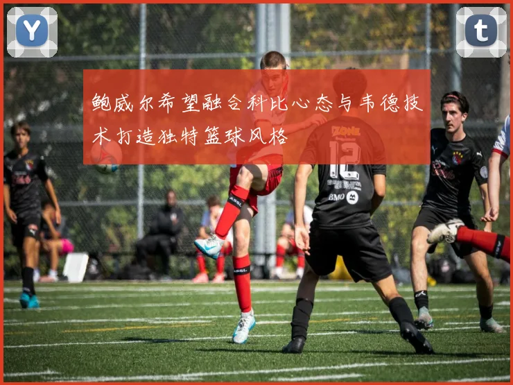 鲍威尔希望融合科比心态与韦德技术打造独特篮球风格
