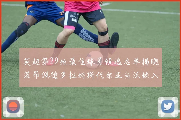 英超第29轮最佳球员候选名单揭晓若昂佩德罗拉姆斯代尔亚当沃顿入围