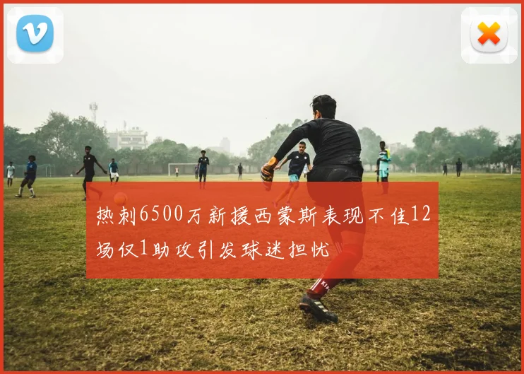 热刺6500万新援西蒙斯表现不佳12场仅1助攻引发球迷担忧
